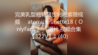 完美乳型翘臀骚货啪啪紫薇视频❤️atomicbrunette18（OnlyFans）❤️图片 视频合集【322V】1 (40)