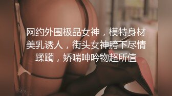 网约外围极品女神，模特身材美乳诱人，街头女神胯下尽情蹂躏，娇喘呻吟物超所值