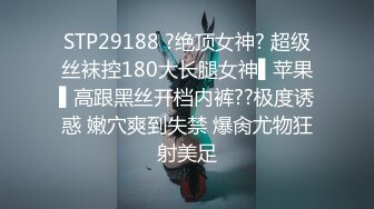 STP29188 ?绝顶女神? 超级丝袜控180大长腿女神▌苹果▌高跟黑丝开档内裤??极度诱惑 嫩穴爽到失禁 爆肏尤物狂射美足