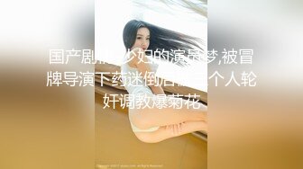 国产剧情-少妇的演员梦,被冒牌导演下药迷倒后被三个人轮奸调教爆菊花