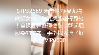 STP32689 禾書也 極品尤物網紅女神！爆乳美腿超棒身材！全裸擺弄各種姿勢，翹起屁股掰開美穴，手指扣弄流了好多水 VIP0600