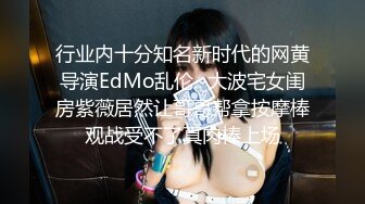 行业内十分知名新时代的网黄导演EdMo乱伦~大波宅女闺房紫薇居然让哥哥帮拿按摩棒观战受不了真肉棒上场