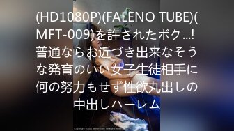 (HD1080P)(FALENO TUBE)(MFT-009)を許されたボク...! 普通ならお近づき出来なそうな発育のいい女子生徒相手に何の努力もせず性欲丸出しの中出しハーレム