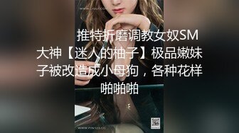 ⚫️⚫️推特折磨调教女奴SM大神【迷人的柚子】极品嫩妹子被改造成小母狗，各种花样啪啪啪