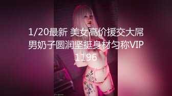 1/20最新 美女高价援交大屌男奶子圆润坚挺身材匀称VIP1196