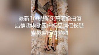  最新360摄像头高清偷拍酒店情趣电动圆床极品情侣长腿蜜桃臀燃情啪啪