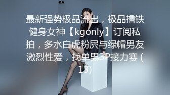 最新强势极品流出，极品撸铁健身女神【kgonly】订阅私拍，多水白虎粉屄与绿帽男友激烈性爱，找单男3P接力赛 (13)