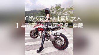 ❤️G奶校花女神【素质女人】与女同炮友互舔抠逼~穿戴假屌操逼