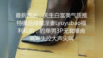 最新流出，天生白富美气质推特极品绿帽淫妻Lyuyubao福利私拍，约单男3P无套爆肏高潮失控大声尖叫