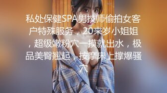 私处保健SPA男技师偷拍女客户特殊服务，20来岁小姐姐，超级嫩粉穴一摸就出水，极品美臀翘起，按摩床上撑爆骚穴