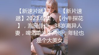 【新速片遞】 ♈ ♈ 【新片速遞】2023.6.12，【小牛探花】，泡良佳作，38岁离异人妻，啤酒助兴干两炮，年轻也是个大美女