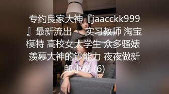 专约良家大神『jaacckk999』最新流出❤️实习教师 淘宝模特 高校女大学生 众多骚婊 羡慕大神的钞能力 夜夜做新郎小粉 (6)