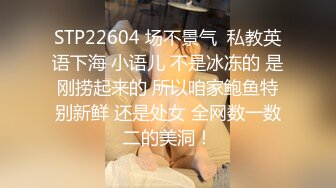 STP22604 场不景气  私教英语下海 小语儿 不是冰冻的 是刚捞起来的 所以咱家鲍鱼特别新鲜 还是处女 全网数一数二的美洞！