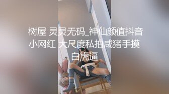  树屋 灵灵无码_神仙颜值抖音小网红 大尺度私拍咸猪手摸白虎逼