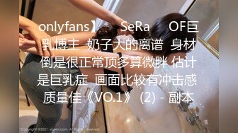 onlyfans】❤️SeRa❤️OF巨乳博主  奶子大的离谱  身材倒是很正常顶多算微胖 估计是巨乳症  画面比较有冲击感 质量佳《VO.1》 (2) - 副本