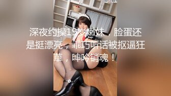 深夜约操19岁嫩妹，脸蛋还是挺漂亮，乖巧听话被抠逼狂草，呻吟销魂！