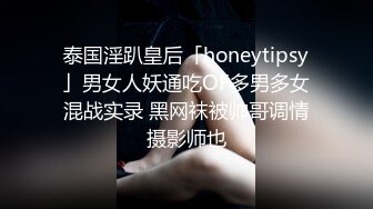 泰国淫趴皇后「honeytipsy」男女人妖通吃OF多男多女混战实录 黑网袜被帅哥调情摄影师也