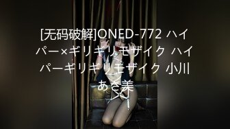 [无码破解]ONED-772 ハイパー×ギリギリモザイク ハイパーギリギリモザイク 小川あさ美