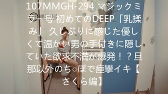 107MMGH-294 マジックミラー号 初めてのDEEP「乳揉み」 久しぶりに感じた優しくて温かい男の手付きに隠していた欲求不満が爆発！？旦那以外のち○ぽで痙攣イキ【さくら編】